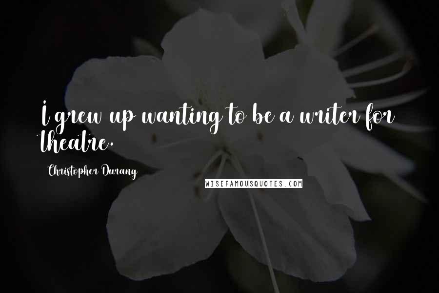 Christopher Durang Quotes: I grew up wanting to be a writer for theatre.