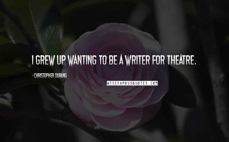 Christopher Durang Quotes: I grew up wanting to be a writer for theatre.