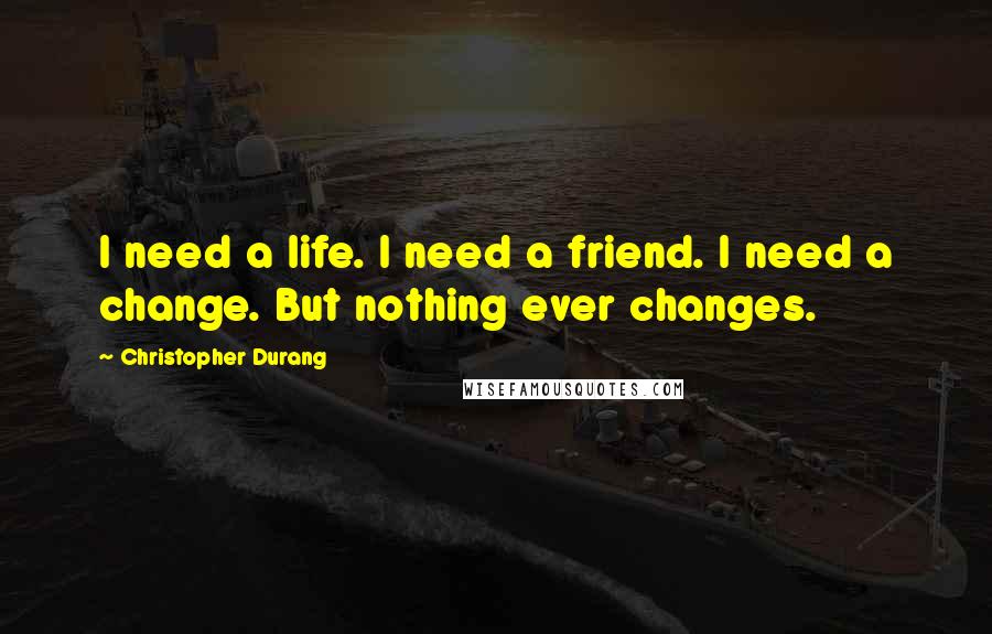 Christopher Durang Quotes: I need a life. I need a friend. I need a change. But nothing ever changes.