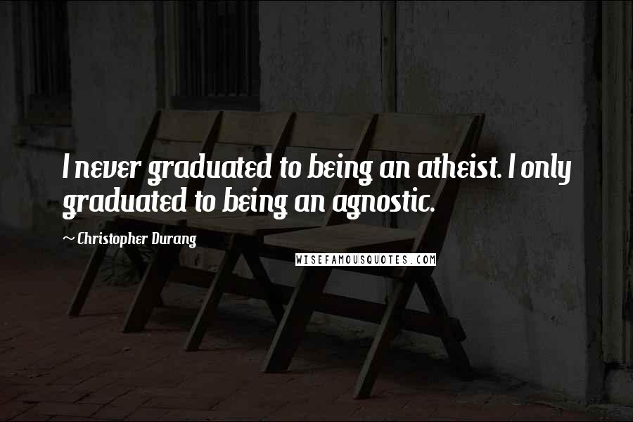 Christopher Durang Quotes: I never graduated to being an atheist. I only graduated to being an agnostic.