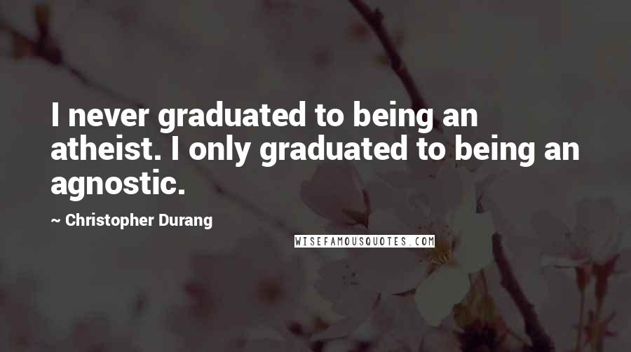 Christopher Durang Quotes: I never graduated to being an atheist. I only graduated to being an agnostic.