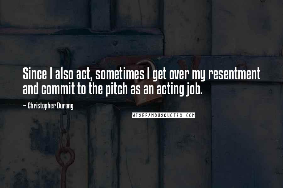 Christopher Durang Quotes: Since I also act, sometimes I get over my resentment and commit to the pitch as an acting job.