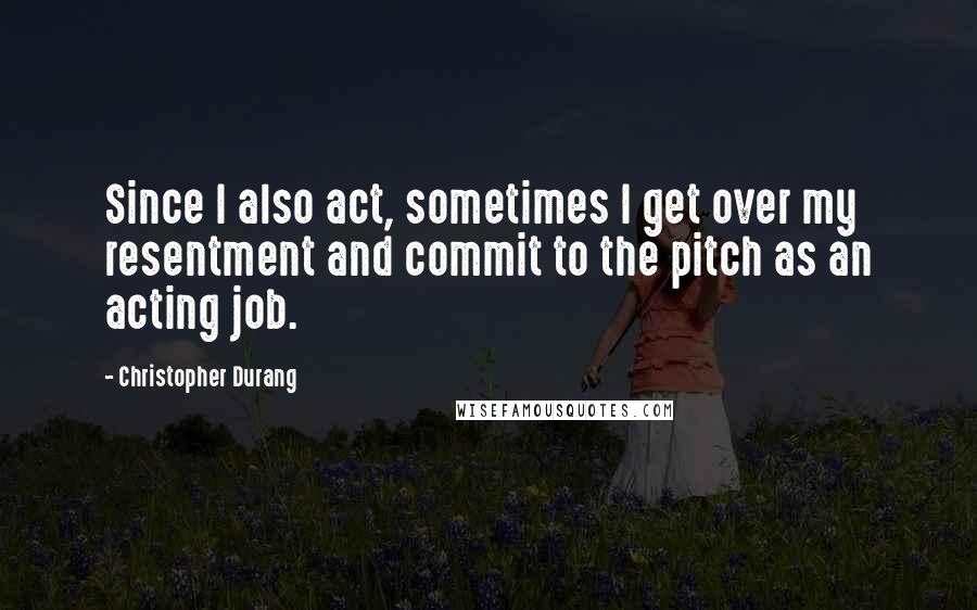 Christopher Durang Quotes: Since I also act, sometimes I get over my resentment and commit to the pitch as an acting job.