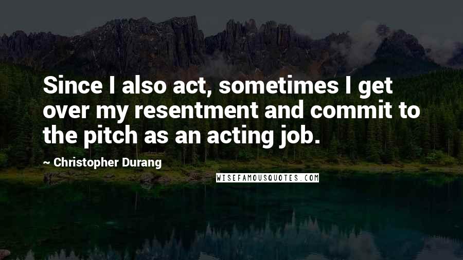 Christopher Durang Quotes: Since I also act, sometimes I get over my resentment and commit to the pitch as an acting job.