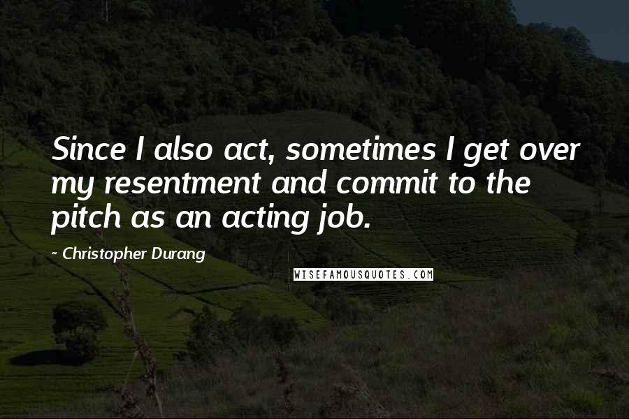 Christopher Durang Quotes: Since I also act, sometimes I get over my resentment and commit to the pitch as an acting job.