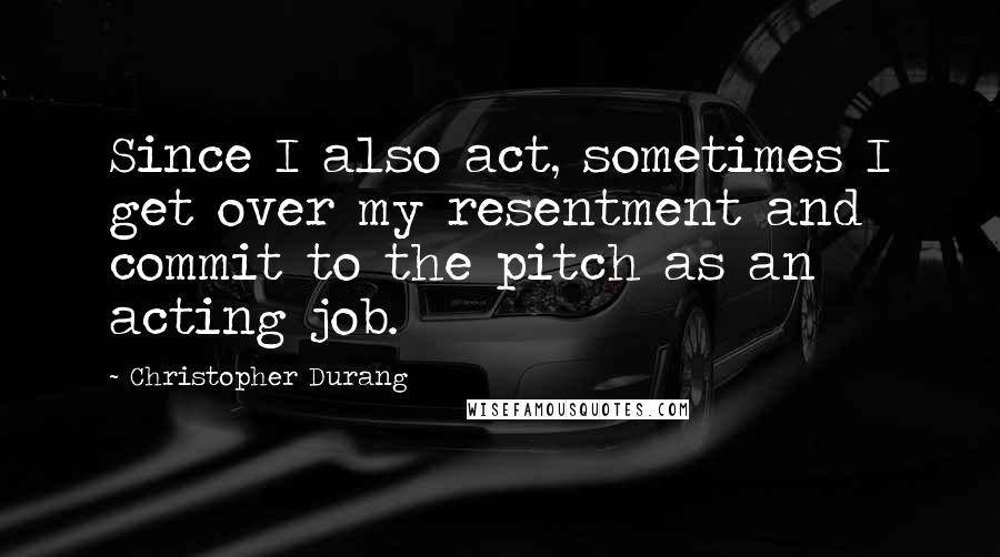 Christopher Durang Quotes: Since I also act, sometimes I get over my resentment and commit to the pitch as an acting job.