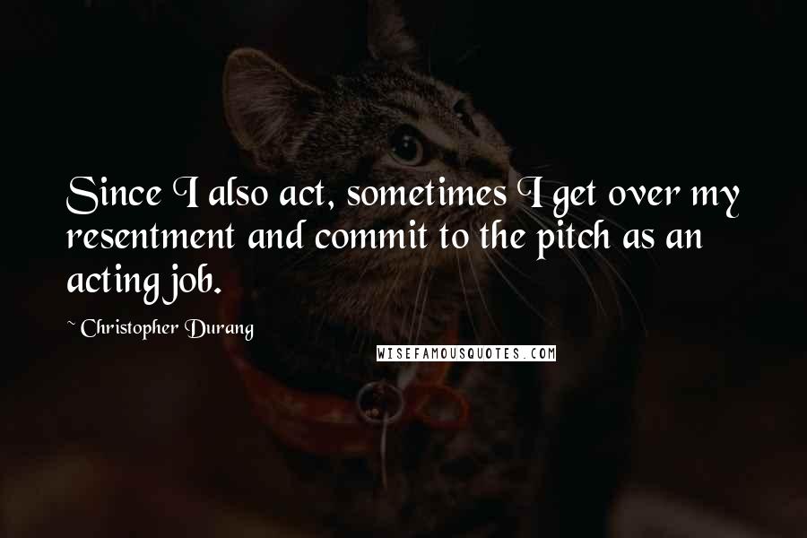 Christopher Durang Quotes: Since I also act, sometimes I get over my resentment and commit to the pitch as an acting job.