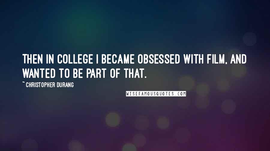 Christopher Durang Quotes: Then in college I became obsessed with film, and wanted to be part of that.