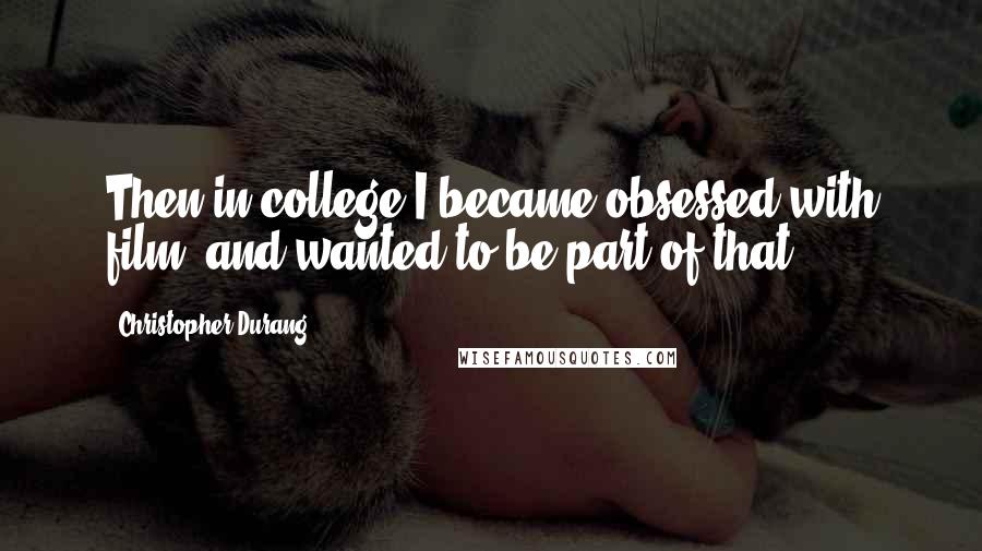 Christopher Durang Quotes: Then in college I became obsessed with film, and wanted to be part of that.