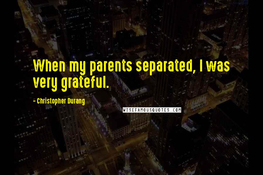 Christopher Durang Quotes: When my parents separated, I was very grateful.