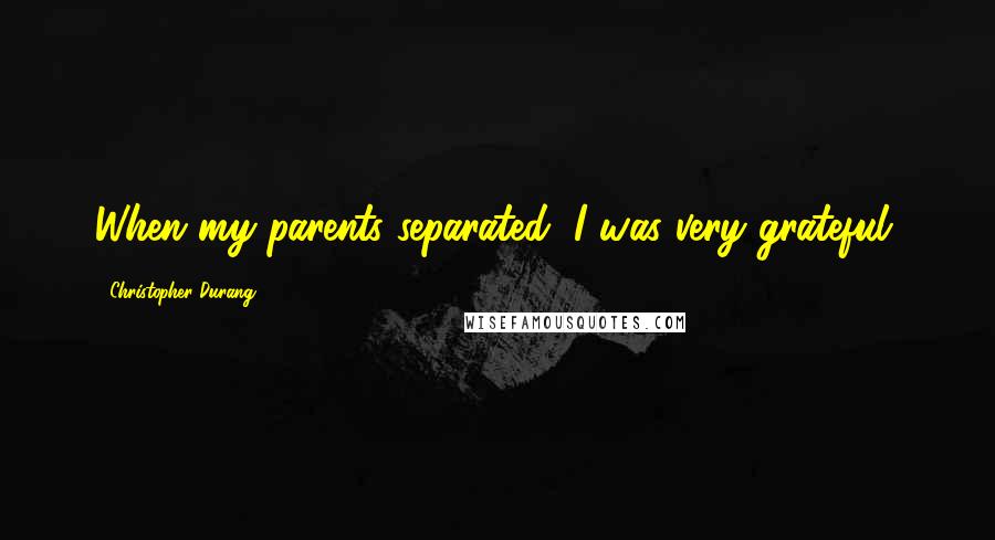 Christopher Durang Quotes: When my parents separated, I was very grateful.