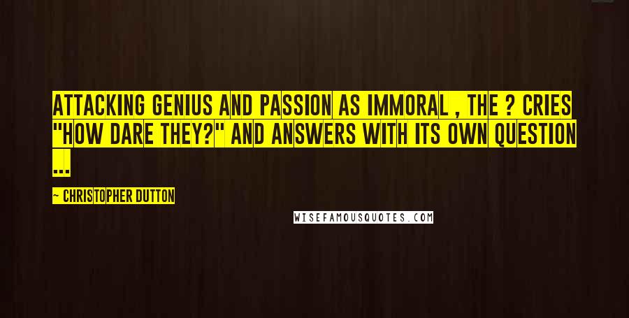 Christopher Dutton Quotes: Attacking genius and passion as immoral , the ? cries "how dare they?" and answers with its own question ...