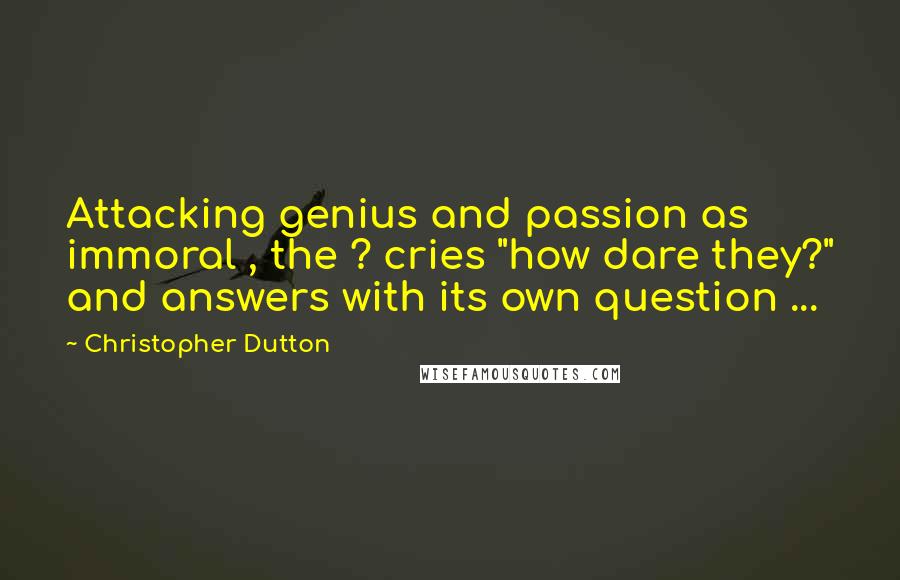 Christopher Dutton Quotes: Attacking genius and passion as immoral , the ? cries "how dare they?" and answers with its own question ...