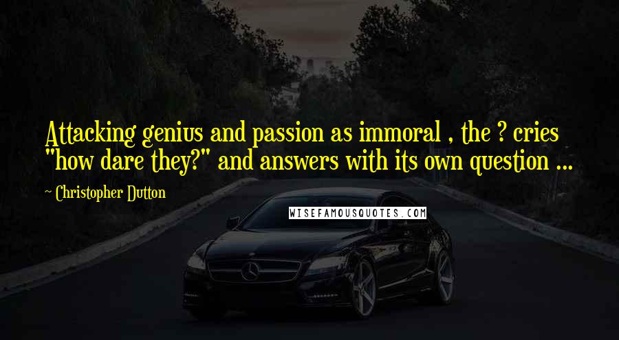 Christopher Dutton Quotes: Attacking genius and passion as immoral , the ? cries "how dare they?" and answers with its own question ...