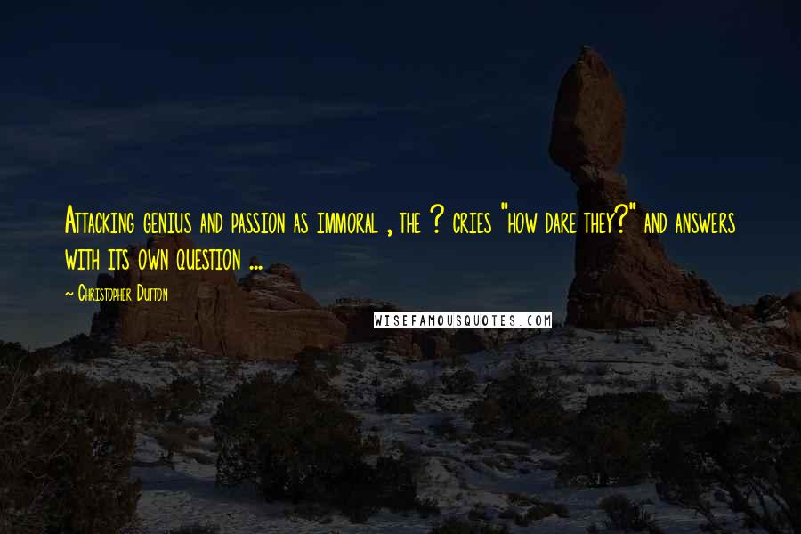 Christopher Dutton Quotes: Attacking genius and passion as immoral , the ? cries "how dare they?" and answers with its own question ...