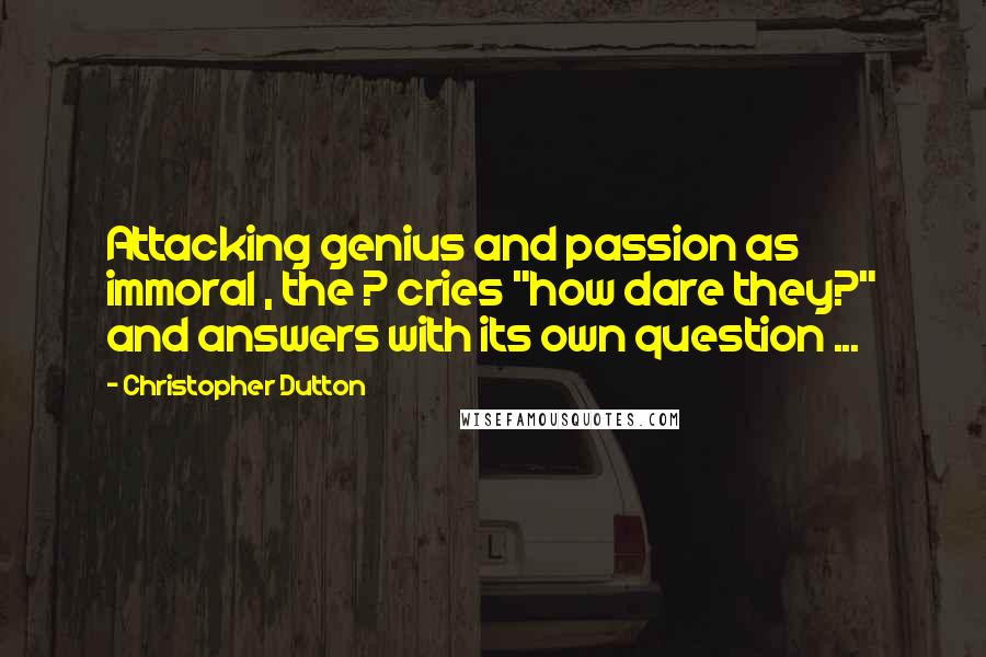 Christopher Dutton Quotes: Attacking genius and passion as immoral , the ? cries "how dare they?" and answers with its own question ...