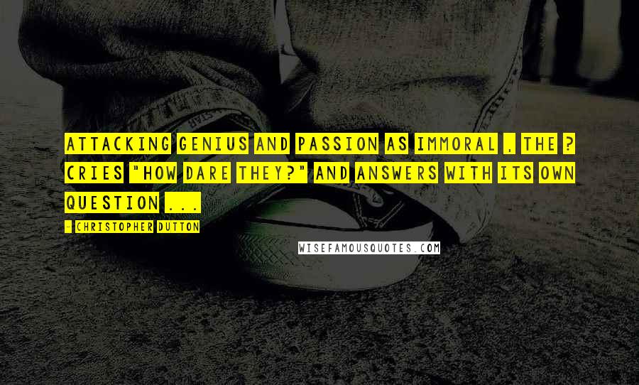 Christopher Dutton Quotes: Attacking genius and passion as immoral , the ? cries "how dare they?" and answers with its own question ...