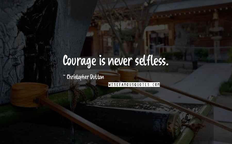 Christopher Dutton Quotes: Courage is never selfless.