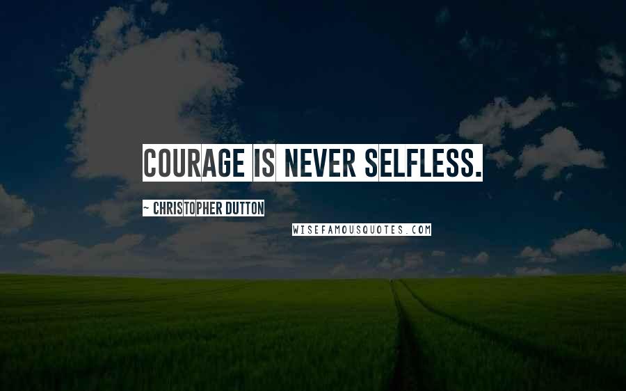 Christopher Dutton Quotes: Courage is never selfless.