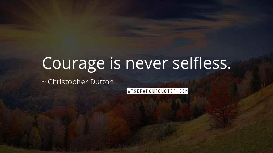 Christopher Dutton Quotes: Courage is never selfless.