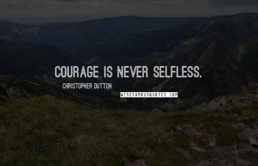 Christopher Dutton Quotes: Courage is never selfless.