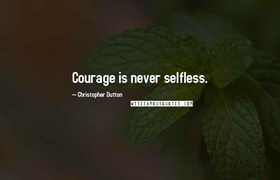 Christopher Dutton Quotes: Courage is never selfless.