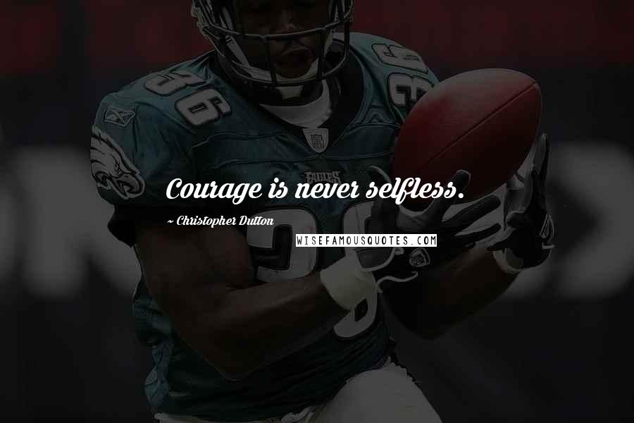 Christopher Dutton Quotes: Courage is never selfless.