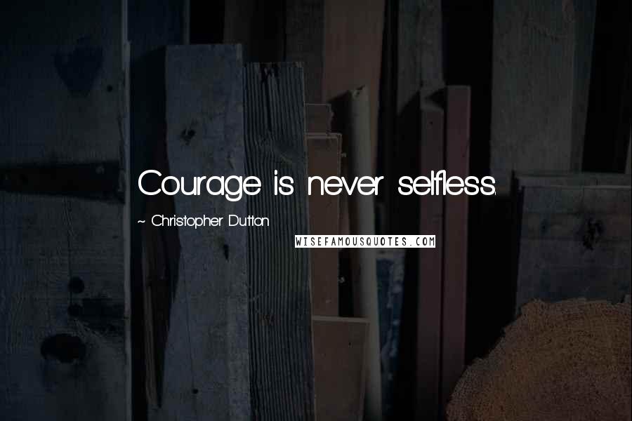 Christopher Dutton Quotes: Courage is never selfless.