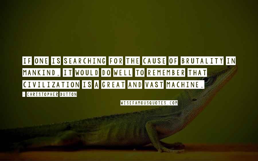 Christopher Dutton Quotes: If one is searching for the cause of brutality in mankind, it would do well to remember that civilization is a great and vast machine.