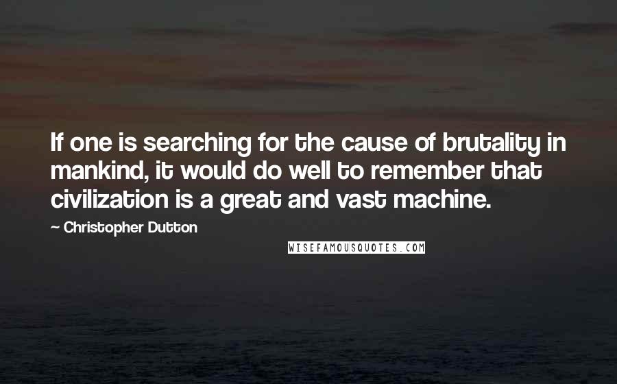 Christopher Dutton Quotes: If one is searching for the cause of brutality in mankind, it would do well to remember that civilization is a great and vast machine.