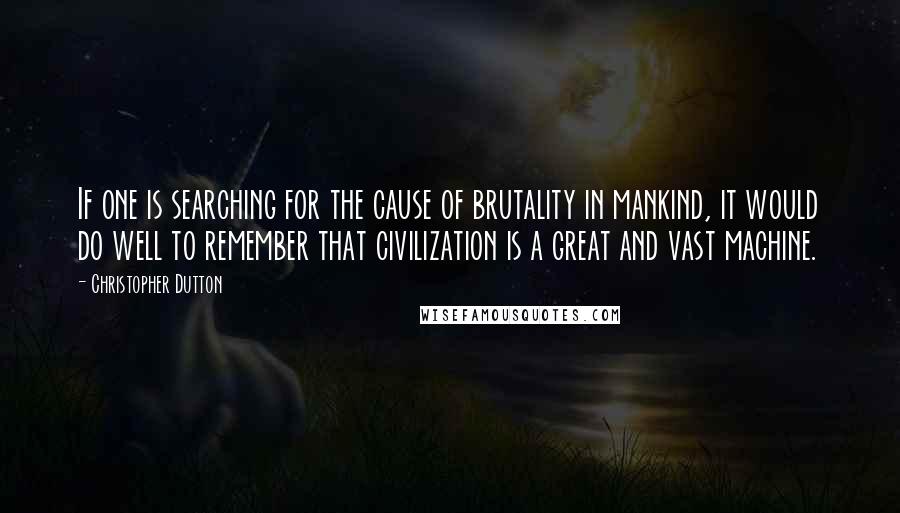 Christopher Dutton Quotes: If one is searching for the cause of brutality in mankind, it would do well to remember that civilization is a great and vast machine.