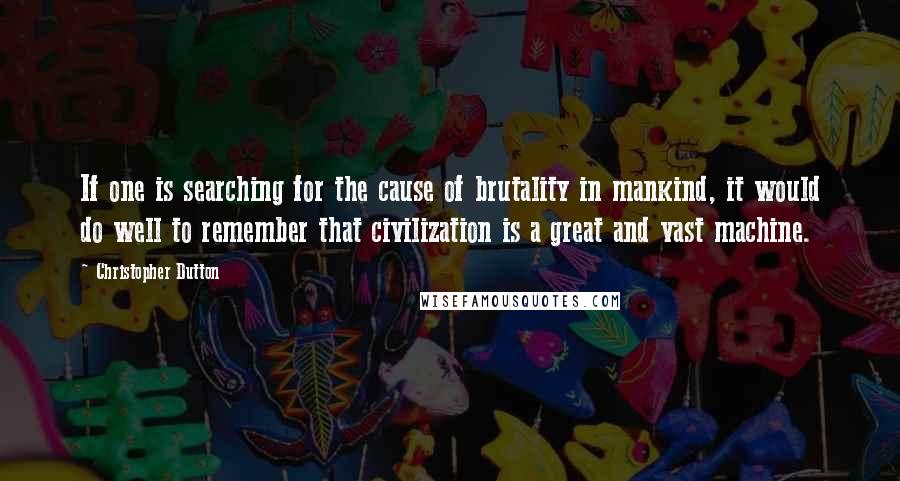 Christopher Dutton Quotes: If one is searching for the cause of brutality in mankind, it would do well to remember that civilization is a great and vast machine.