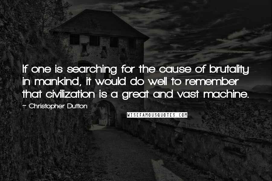 Christopher Dutton Quotes: If one is searching for the cause of brutality in mankind, it would do well to remember that civilization is a great and vast machine.