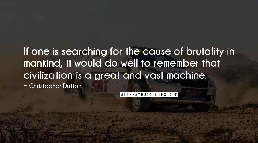 Christopher Dutton Quotes: If one is searching for the cause of brutality in mankind, it would do well to remember that civilization is a great and vast machine.