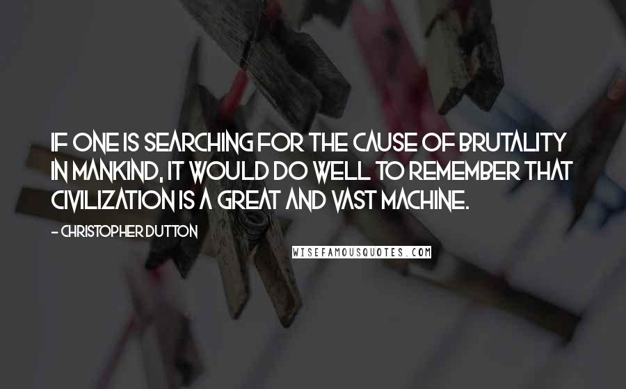 Christopher Dutton Quotes: If one is searching for the cause of brutality in mankind, it would do well to remember that civilization is a great and vast machine.