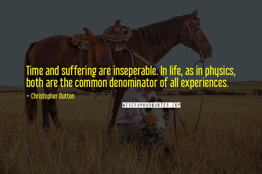 Christopher Dutton Quotes: Time and suffering are inseperable. In life, as in physics, both are the common denominator of all experiences.