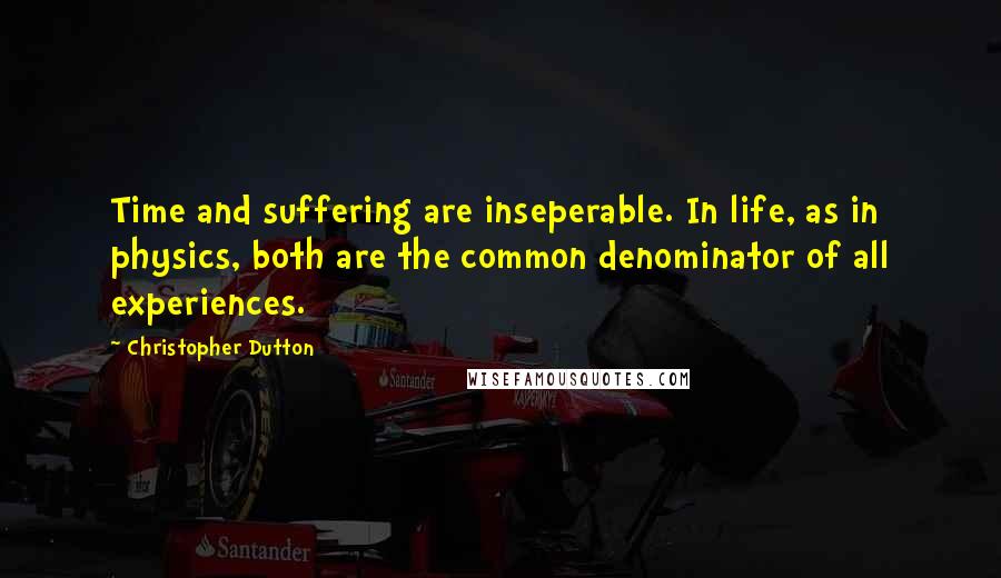 Christopher Dutton Quotes: Time and suffering are inseperable. In life, as in physics, both are the common denominator of all experiences.