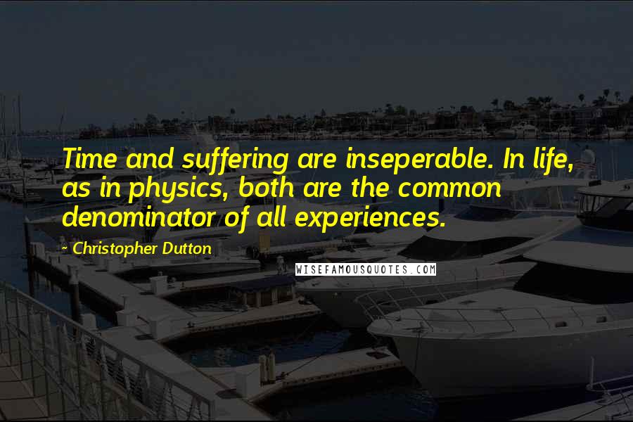 Christopher Dutton Quotes: Time and suffering are inseperable. In life, as in physics, both are the common denominator of all experiences.