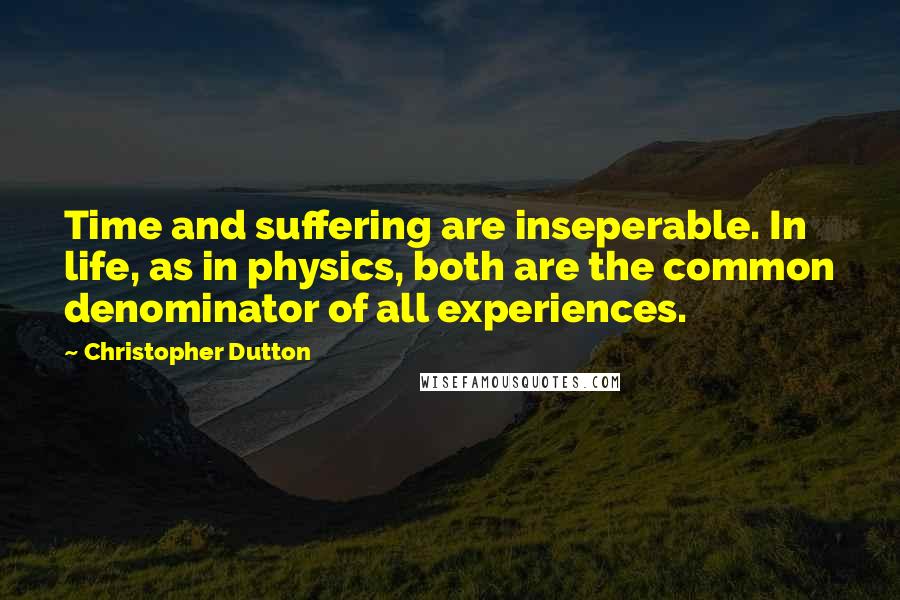 Christopher Dutton Quotes: Time and suffering are inseperable. In life, as in physics, both are the common denominator of all experiences.