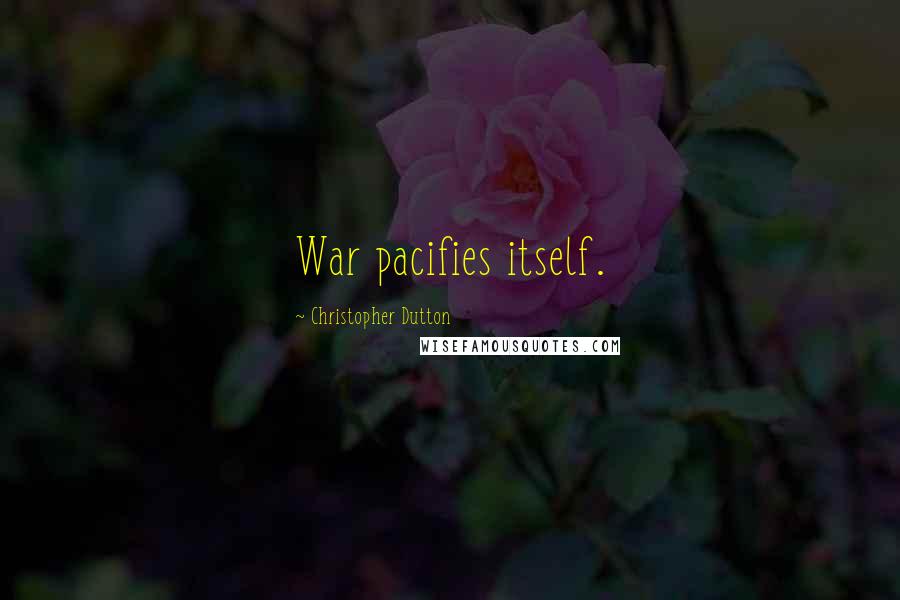 Christopher Dutton Quotes: War pacifies itself.