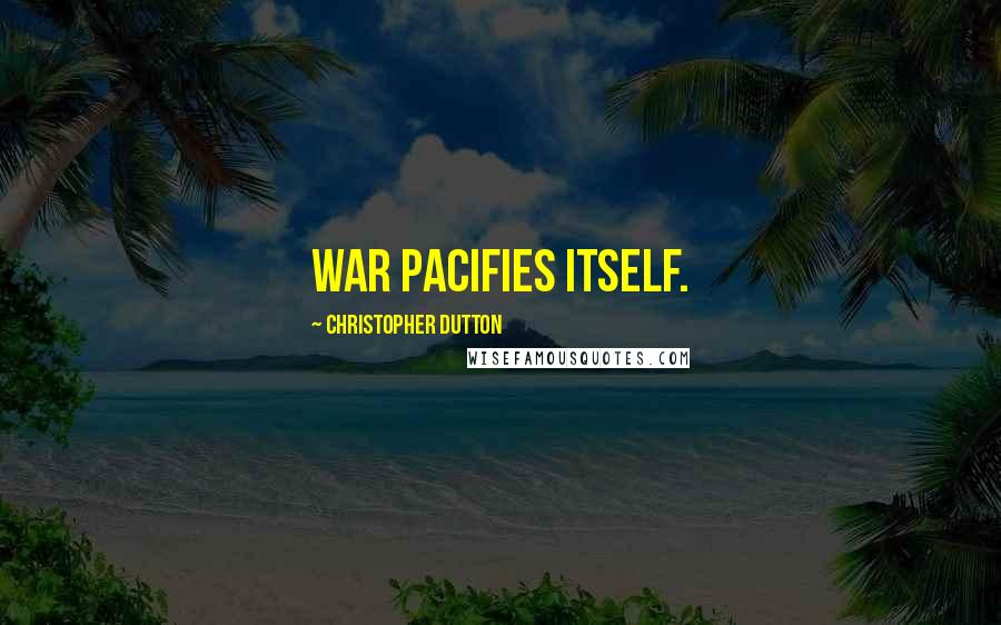 Christopher Dutton Quotes: War pacifies itself.