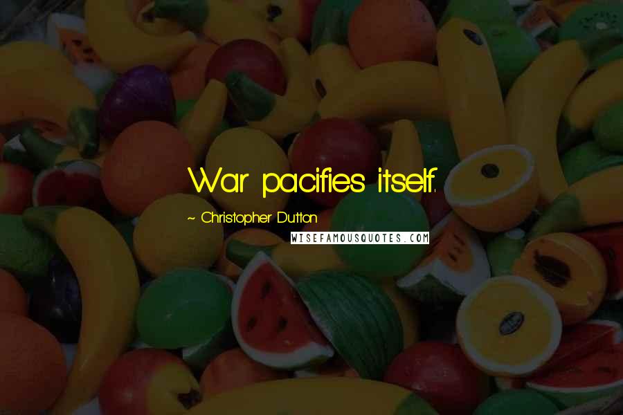 Christopher Dutton Quotes: War pacifies itself.