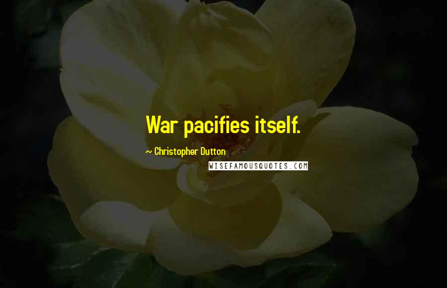 Christopher Dutton Quotes: War pacifies itself.