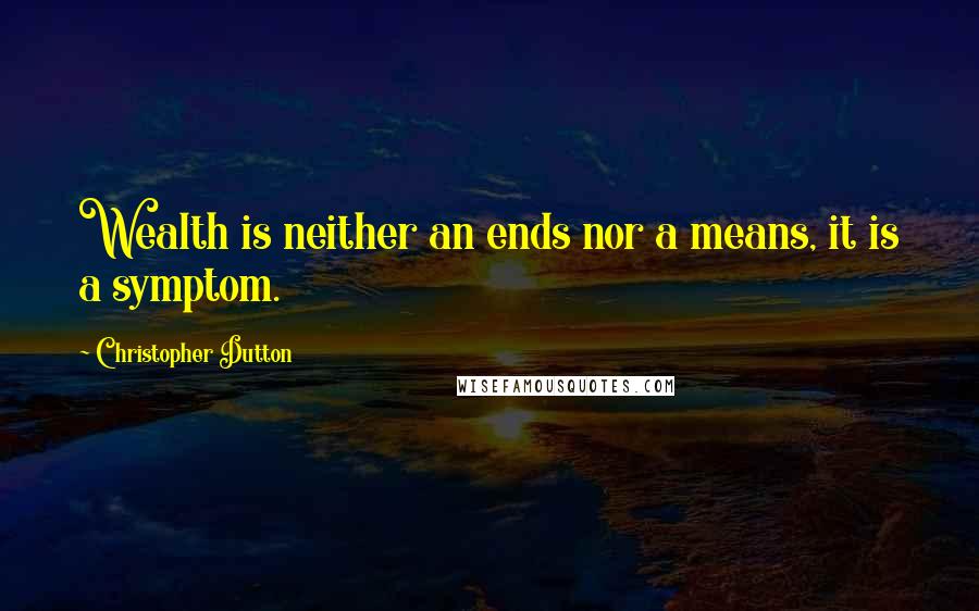 Christopher Dutton Quotes: Wealth is neither an ends nor a means, it is a symptom.