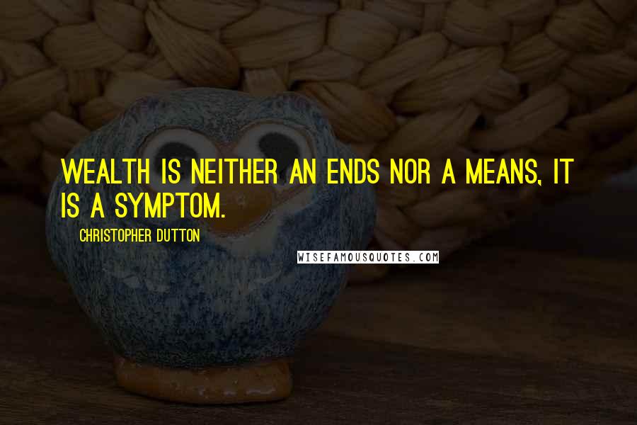 Christopher Dutton Quotes: Wealth is neither an ends nor a means, it is a symptom.