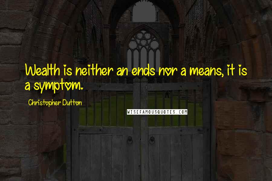 Christopher Dutton Quotes: Wealth is neither an ends nor a means, it is a symptom.