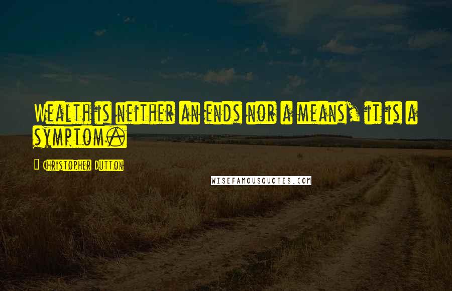 Christopher Dutton Quotes: Wealth is neither an ends nor a means, it is a symptom.