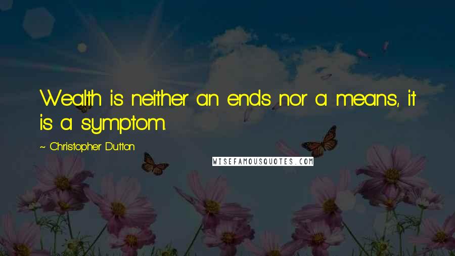 Christopher Dutton Quotes: Wealth is neither an ends nor a means, it is a symptom.