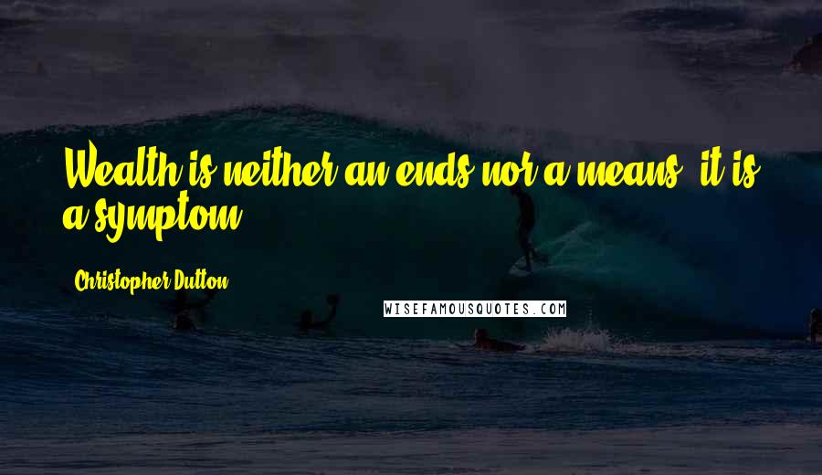 Christopher Dutton Quotes: Wealth is neither an ends nor a means, it is a symptom.