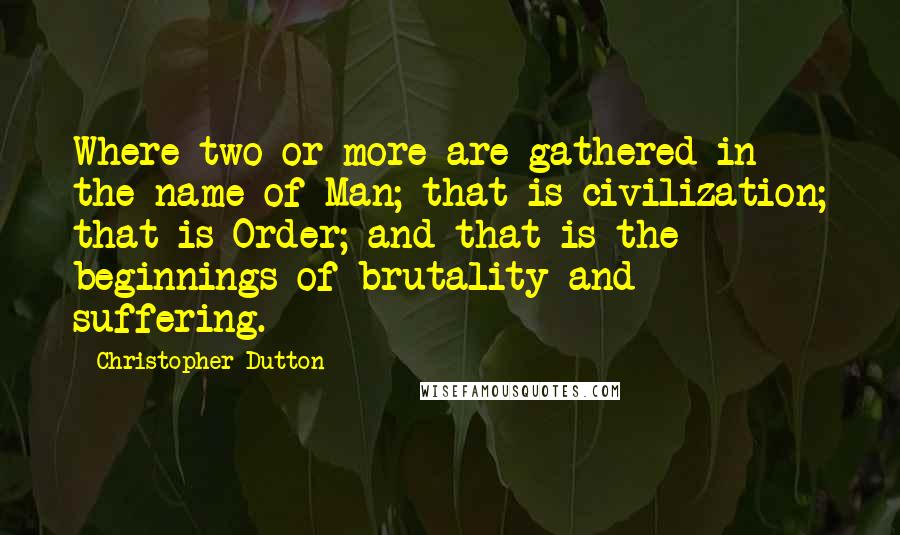 Christopher Dutton Quotes: Where two or more are gathered in the name of Man; that is civilization; that is Order; and that is the beginnings of brutality and suffering.